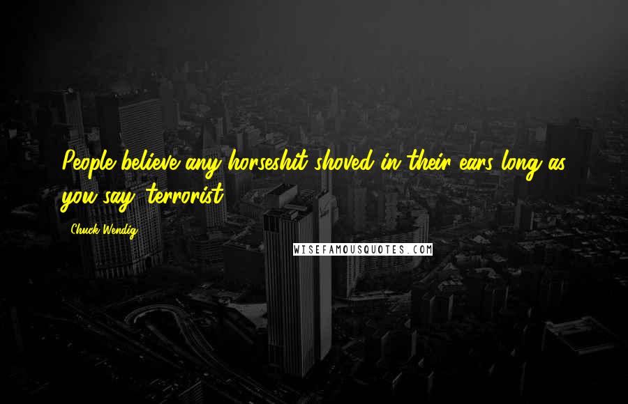 Chuck Wendig Quotes: People believe any horseshit shoved in their ears long as you say 'terrorist.