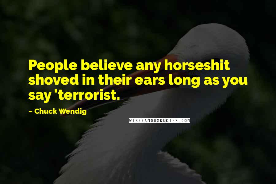 Chuck Wendig Quotes: People believe any horseshit shoved in their ears long as you say 'terrorist.