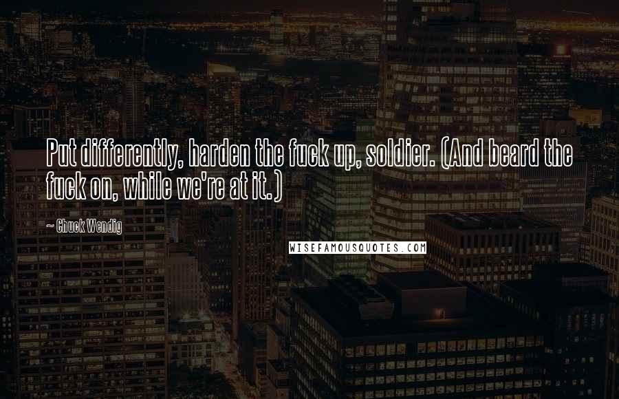 Chuck Wendig Quotes: Put differently, harden the fuck up, soldier. (And beard the fuck on, while we're at it.)