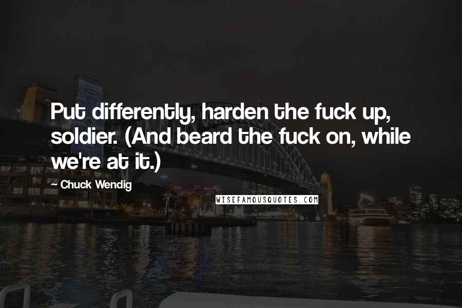 Chuck Wendig Quotes: Put differently, harden the fuck up, soldier. (And beard the fuck on, while we're at it.)