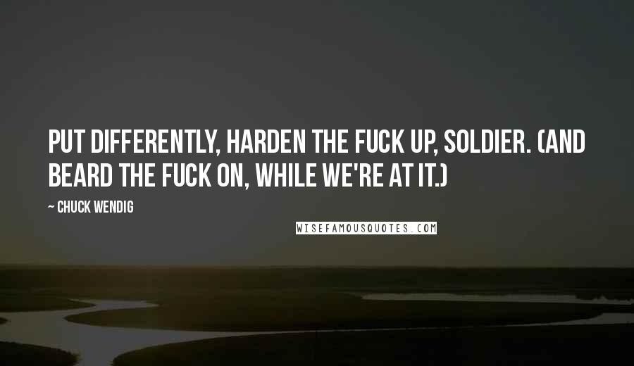 Chuck Wendig Quotes: Put differently, harden the fuck up, soldier. (And beard the fuck on, while we're at it.)
