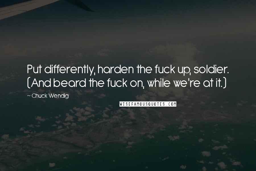 Chuck Wendig Quotes: Put differently, harden the fuck up, soldier. (And beard the fuck on, while we're at it.)