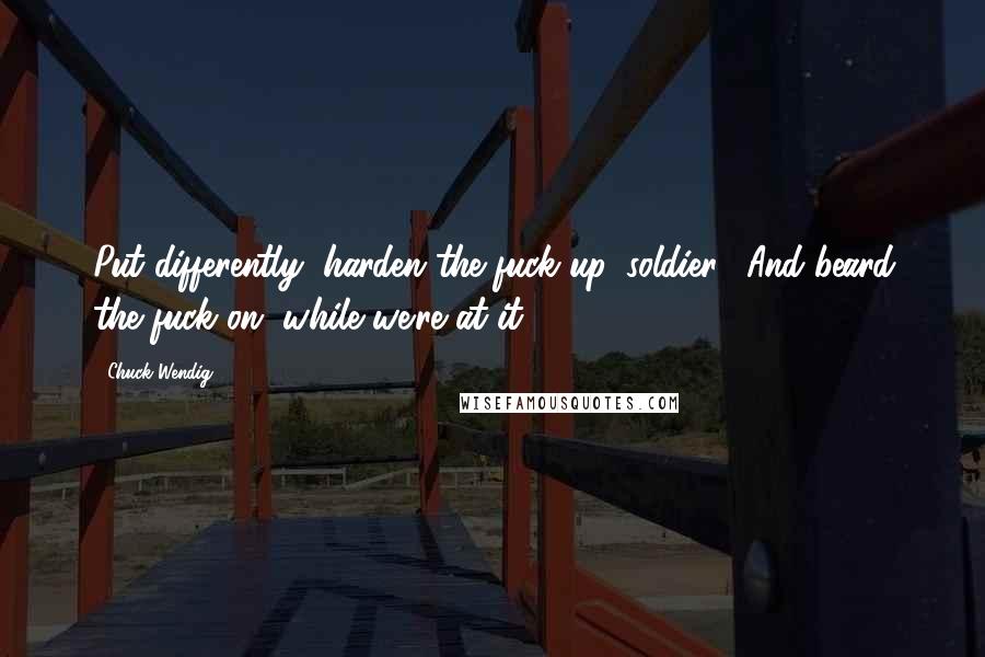 Chuck Wendig Quotes: Put differently, harden the fuck up, soldier. (And beard the fuck on, while we're at it.)