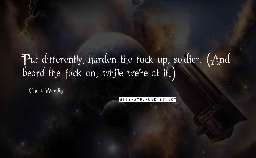Chuck Wendig Quotes: Put differently, harden the fuck up, soldier. (And beard the fuck on, while we're at it.)