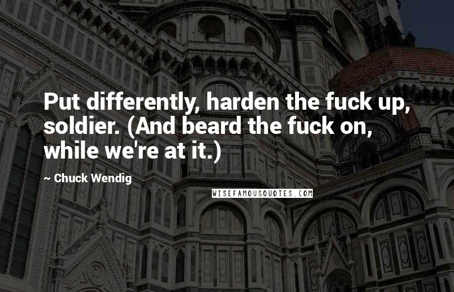 Chuck Wendig Quotes: Put differently, harden the fuck up, soldier. (And beard the fuck on, while we're at it.)