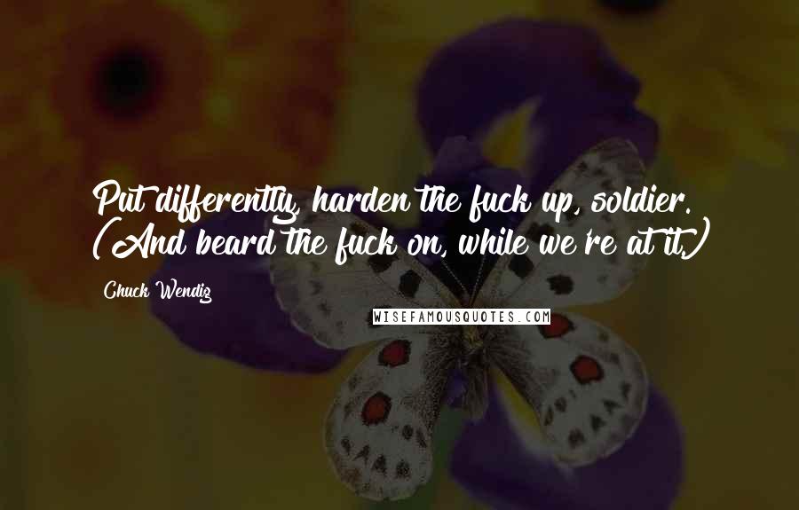 Chuck Wendig Quotes: Put differently, harden the fuck up, soldier. (And beard the fuck on, while we're at it.)