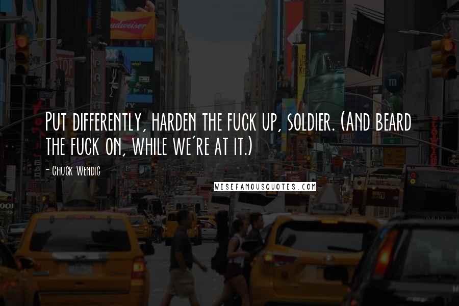 Chuck Wendig Quotes: Put differently, harden the fuck up, soldier. (And beard the fuck on, while we're at it.)
