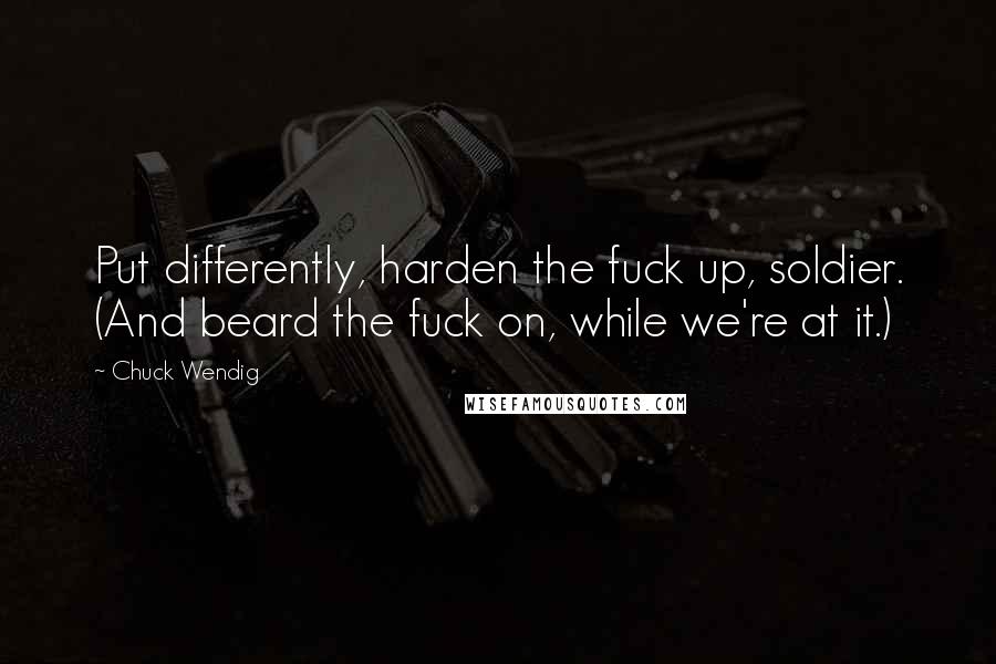 Chuck Wendig Quotes: Put differently, harden the fuck up, soldier. (And beard the fuck on, while we're at it.)