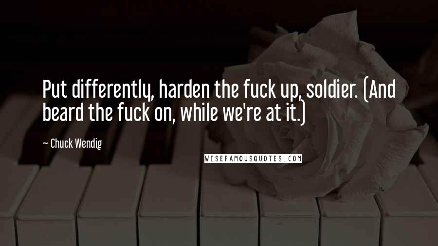 Chuck Wendig Quotes: Put differently, harden the fuck up, soldier. (And beard the fuck on, while we're at it.)