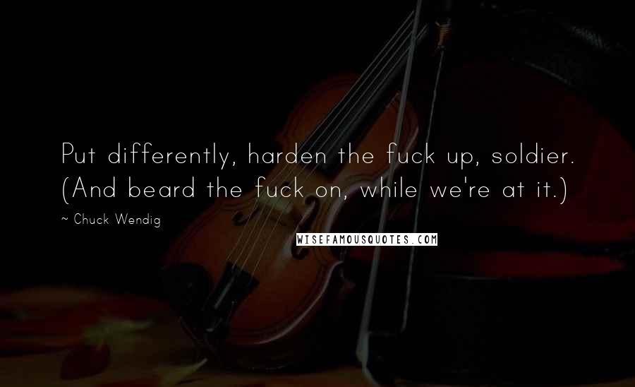 Chuck Wendig Quotes: Put differently, harden the fuck up, soldier. (And beard the fuck on, while we're at it.)