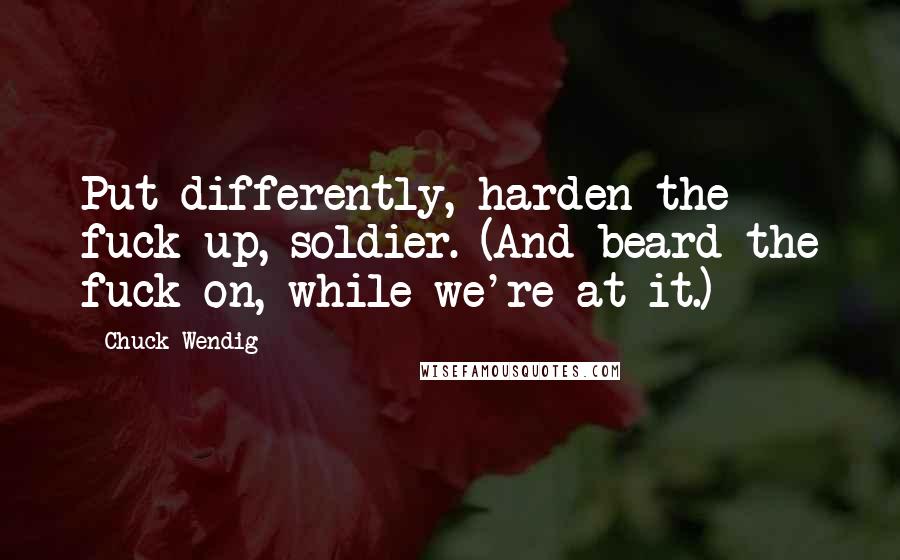 Chuck Wendig Quotes: Put differently, harden the fuck up, soldier. (And beard the fuck on, while we're at it.)