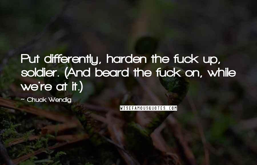 Chuck Wendig Quotes: Put differently, harden the fuck up, soldier. (And beard the fuck on, while we're at it.)