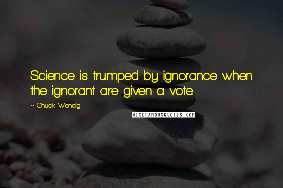 Chuck Wendig Quotes: Science is trumped by ignorance when the ignorant are given a vote.