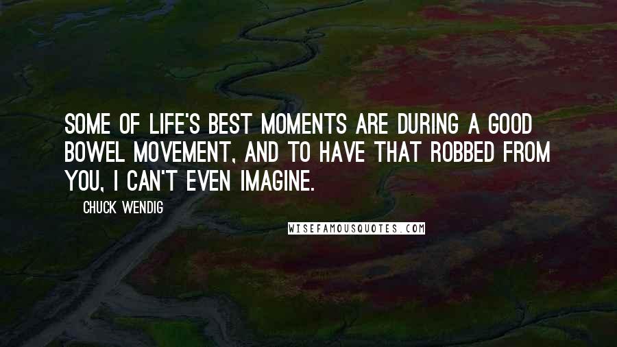 Chuck Wendig Quotes: Some of life's best moments are during a good bowel movement, and to have that robbed from you, I can't even imagine.