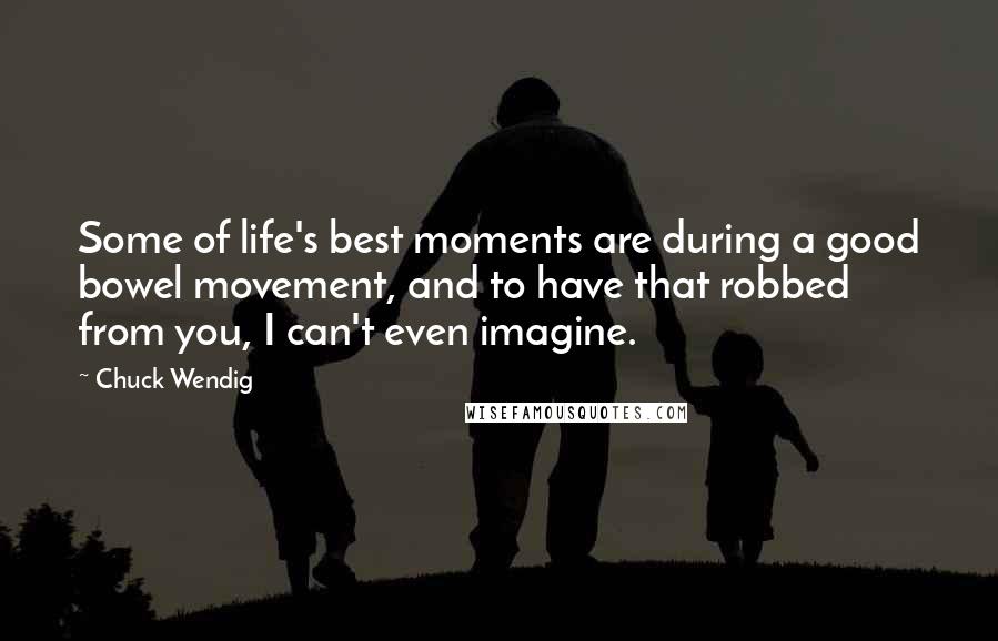 Chuck Wendig Quotes: Some of life's best moments are during a good bowel movement, and to have that robbed from you, I can't even imagine.