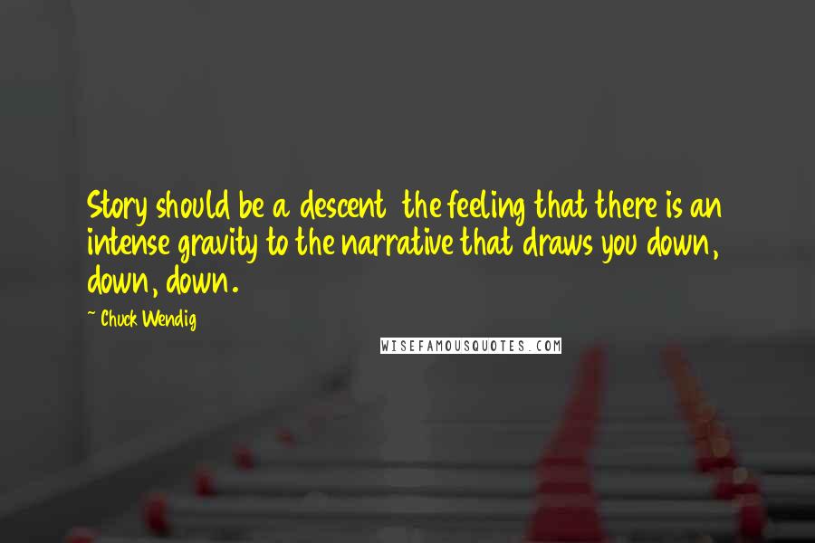 Chuck Wendig Quotes: Story should be a descent  the feeling that there is an intense gravity to the narrative that draws you down, down, down.
