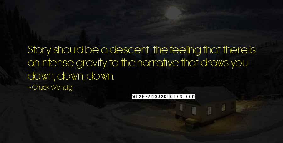 Chuck Wendig Quotes: Story should be a descent  the feeling that there is an intense gravity to the narrative that draws you down, down, down.