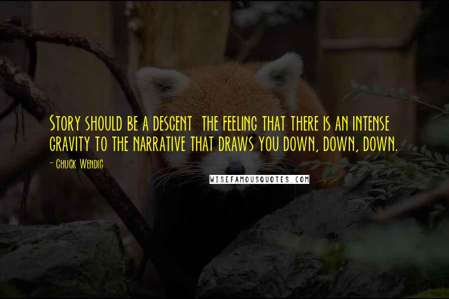 Chuck Wendig Quotes: Story should be a descent  the feeling that there is an intense gravity to the narrative that draws you down, down, down.