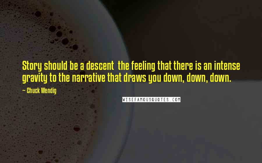 Chuck Wendig Quotes: Story should be a descent  the feeling that there is an intense gravity to the narrative that draws you down, down, down.