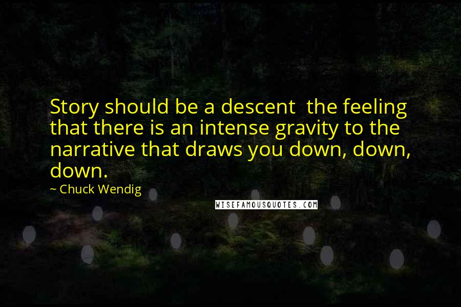 Chuck Wendig Quotes: Story should be a descent  the feeling that there is an intense gravity to the narrative that draws you down, down, down.