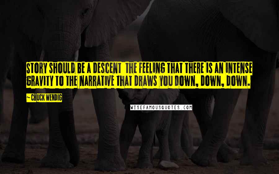 Chuck Wendig Quotes: Story should be a descent  the feeling that there is an intense gravity to the narrative that draws you down, down, down.