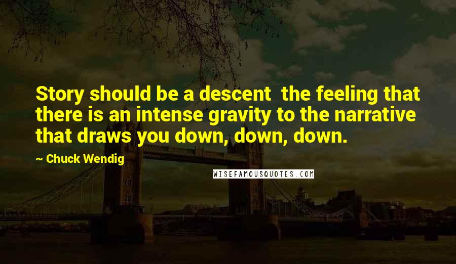 Chuck Wendig Quotes: Story should be a descent  the feeling that there is an intense gravity to the narrative that draws you down, down, down.