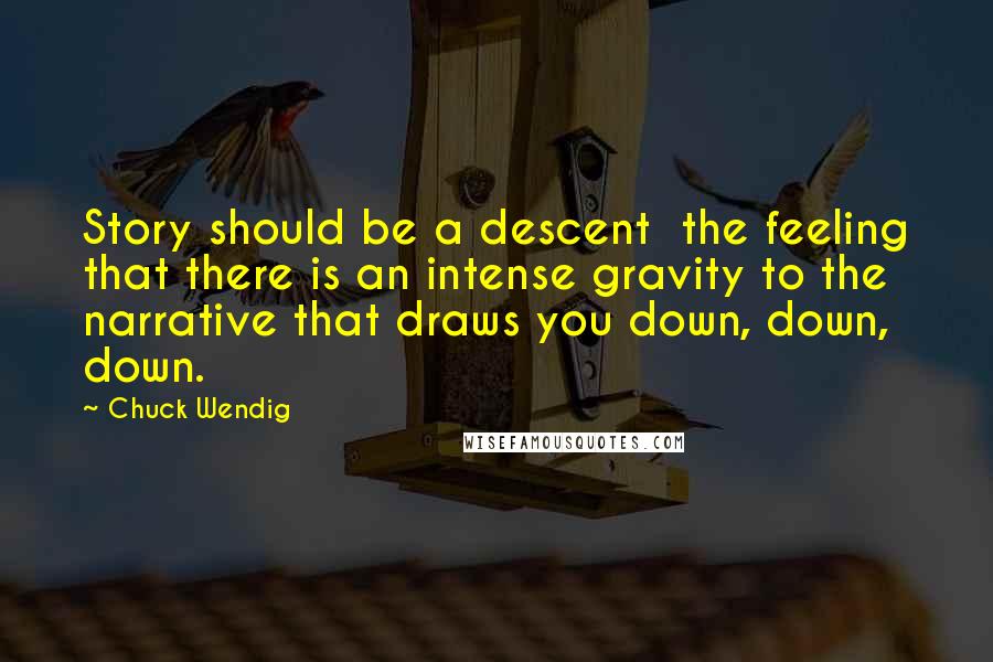 Chuck Wendig Quotes: Story should be a descent  the feeling that there is an intense gravity to the narrative that draws you down, down, down.