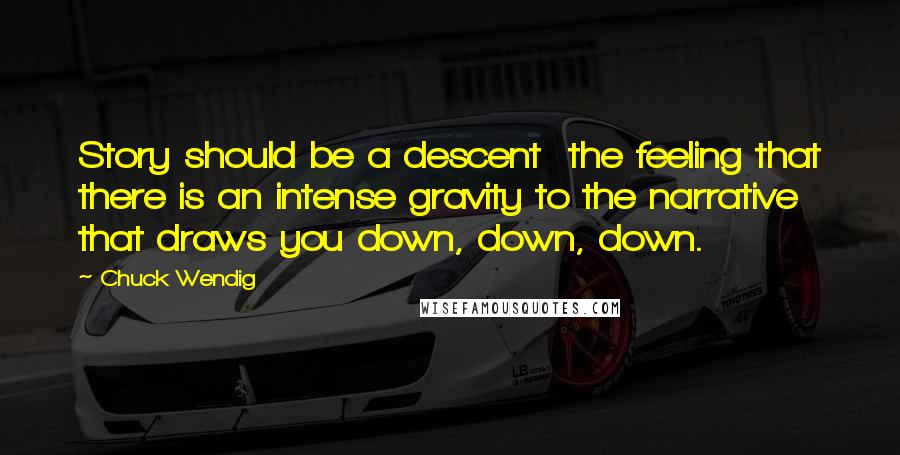 Chuck Wendig Quotes: Story should be a descent  the feeling that there is an intense gravity to the narrative that draws you down, down, down.