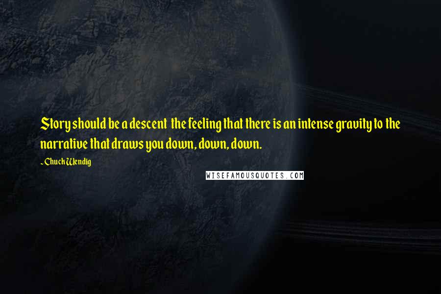 Chuck Wendig Quotes: Story should be a descent  the feeling that there is an intense gravity to the narrative that draws you down, down, down.