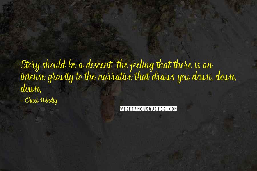 Chuck Wendig Quotes: Story should be a descent  the feeling that there is an intense gravity to the narrative that draws you down, down, down.