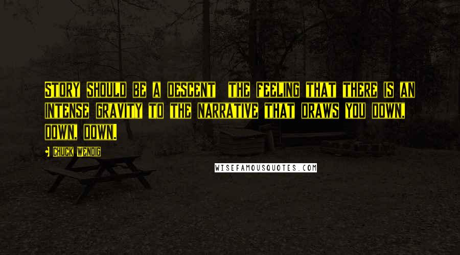 Chuck Wendig Quotes: Story should be a descent  the feeling that there is an intense gravity to the narrative that draws you down, down, down.