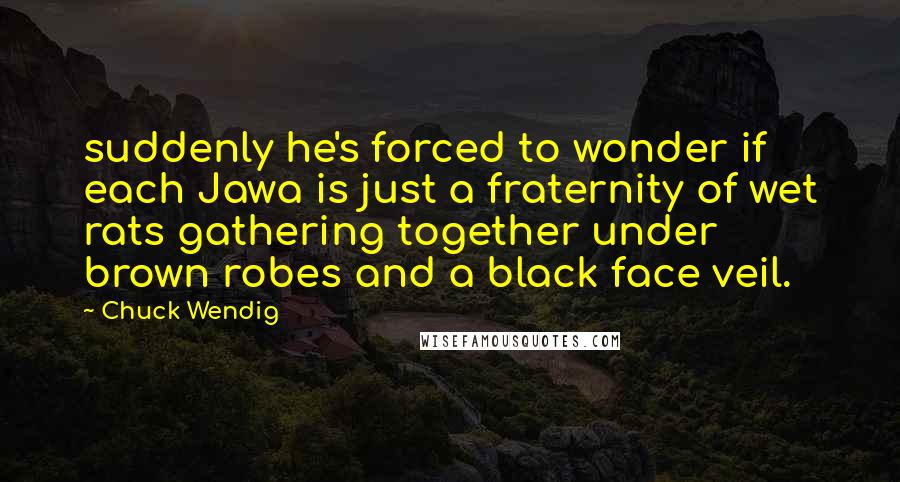 Chuck Wendig Quotes: suddenly he's forced to wonder if each Jawa is just a fraternity of wet rats gathering together under brown robes and a black face veil.