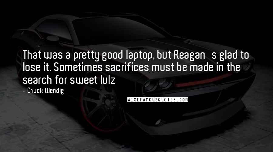 Chuck Wendig Quotes: That was a pretty good laptop, but Reagan's glad to lose it. Sometimes sacrifices must be made in the search for sweet lulz