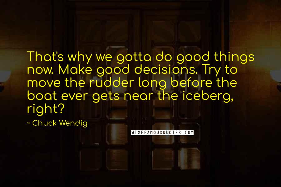 Chuck Wendig Quotes: That's why we gotta do good things now. Make good decisions. Try to move the rudder long before the boat ever gets near the iceberg, right?