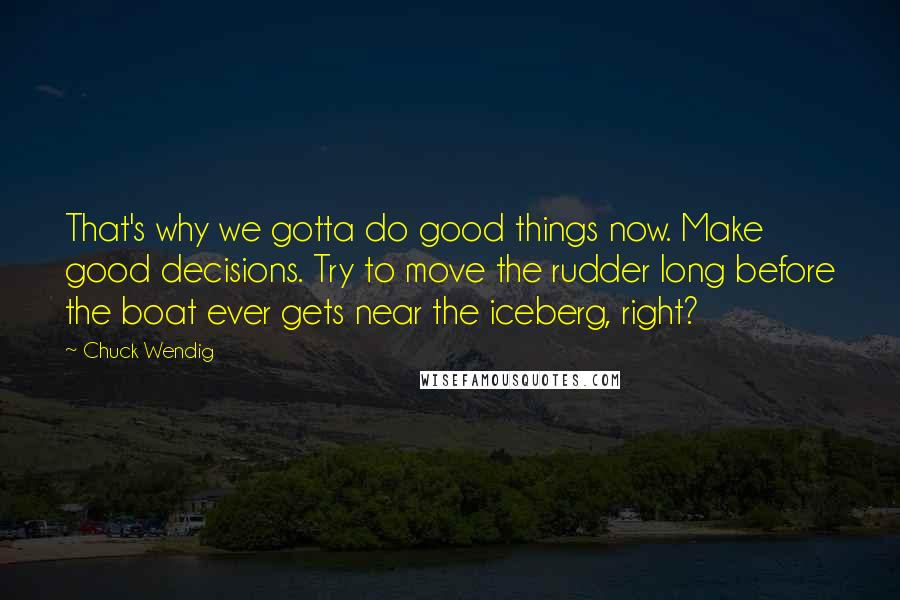 Chuck Wendig Quotes: That's why we gotta do good things now. Make good decisions. Try to move the rudder long before the boat ever gets near the iceberg, right?