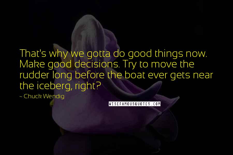 Chuck Wendig Quotes: That's why we gotta do good things now. Make good decisions. Try to move the rudder long before the boat ever gets near the iceberg, right?