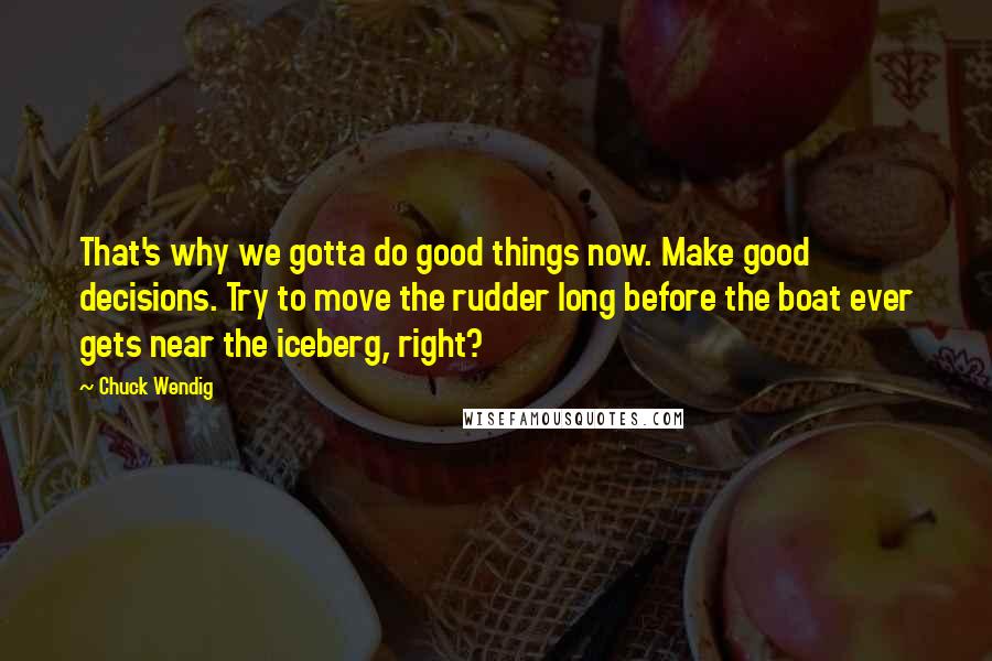 Chuck Wendig Quotes: That's why we gotta do good things now. Make good decisions. Try to move the rudder long before the boat ever gets near the iceberg, right?