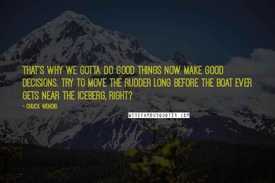 Chuck Wendig Quotes: That's why we gotta do good things now. Make good decisions. Try to move the rudder long before the boat ever gets near the iceberg, right?