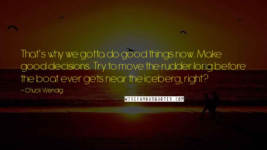 Chuck Wendig Quotes: That's why we gotta do good things now. Make good decisions. Try to move the rudder long before the boat ever gets near the iceberg, right?