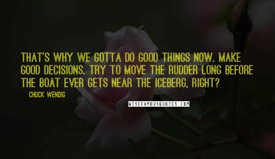 Chuck Wendig Quotes: That's why we gotta do good things now. Make good decisions. Try to move the rudder long before the boat ever gets near the iceberg, right?