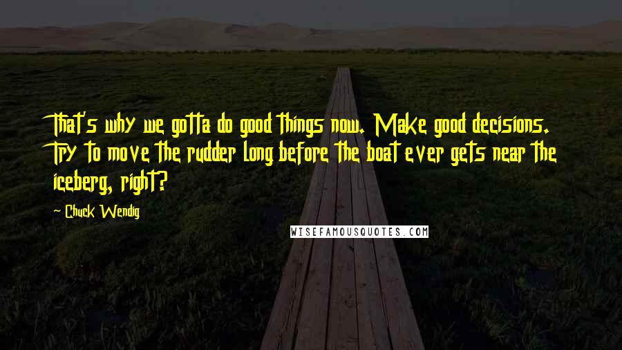 Chuck Wendig Quotes: That's why we gotta do good things now. Make good decisions. Try to move the rudder long before the boat ever gets near the iceberg, right?