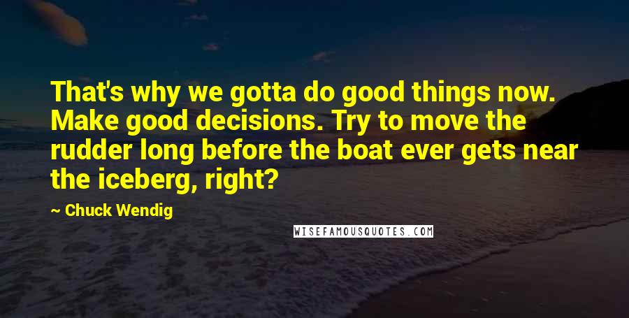 Chuck Wendig Quotes: That's why we gotta do good things now. Make good decisions. Try to move the rudder long before the boat ever gets near the iceberg, right?