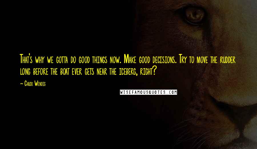 Chuck Wendig Quotes: That's why we gotta do good things now. Make good decisions. Try to move the rudder long before the boat ever gets near the iceberg, right?