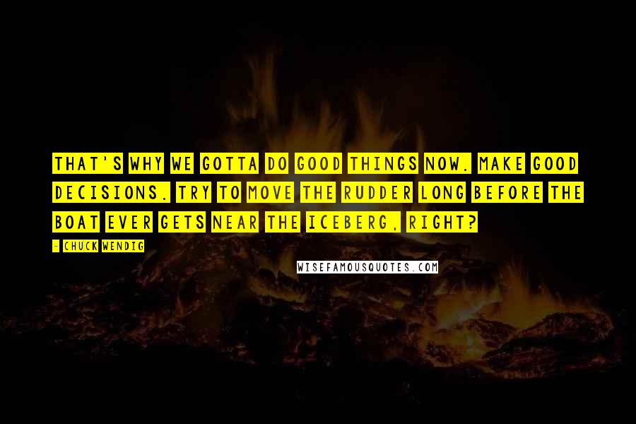 Chuck Wendig Quotes: That's why we gotta do good things now. Make good decisions. Try to move the rudder long before the boat ever gets near the iceberg, right?