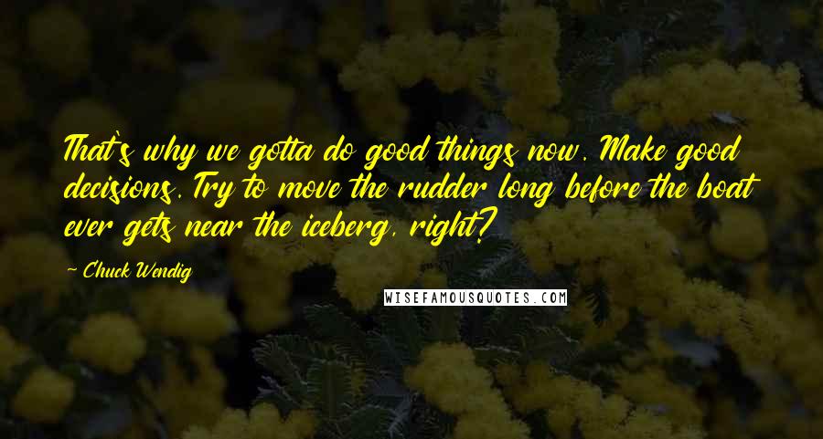 Chuck Wendig Quotes: That's why we gotta do good things now. Make good decisions. Try to move the rudder long before the boat ever gets near the iceberg, right?