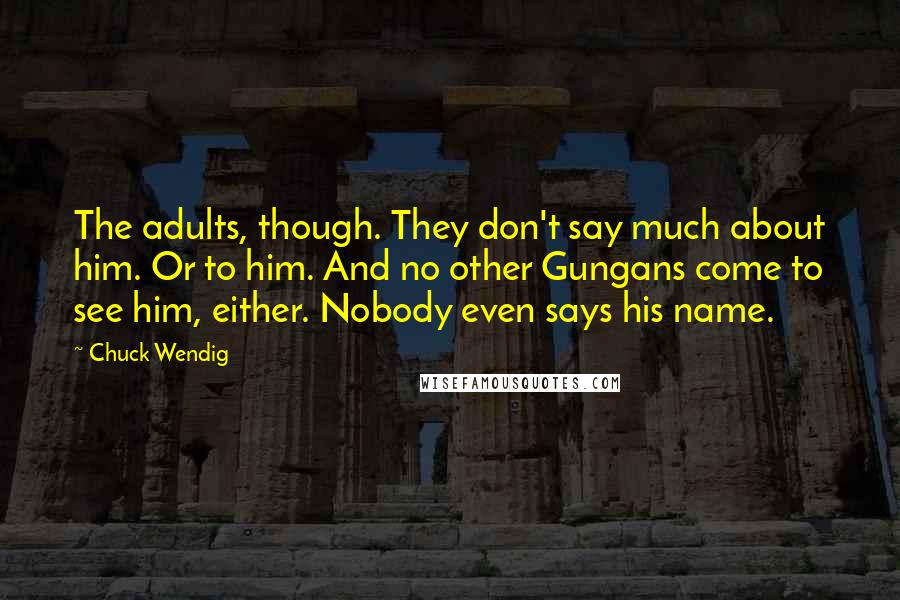 Chuck Wendig Quotes: The adults, though. They don't say much about him. Or to him. And no other Gungans come to see him, either. Nobody even says his name.