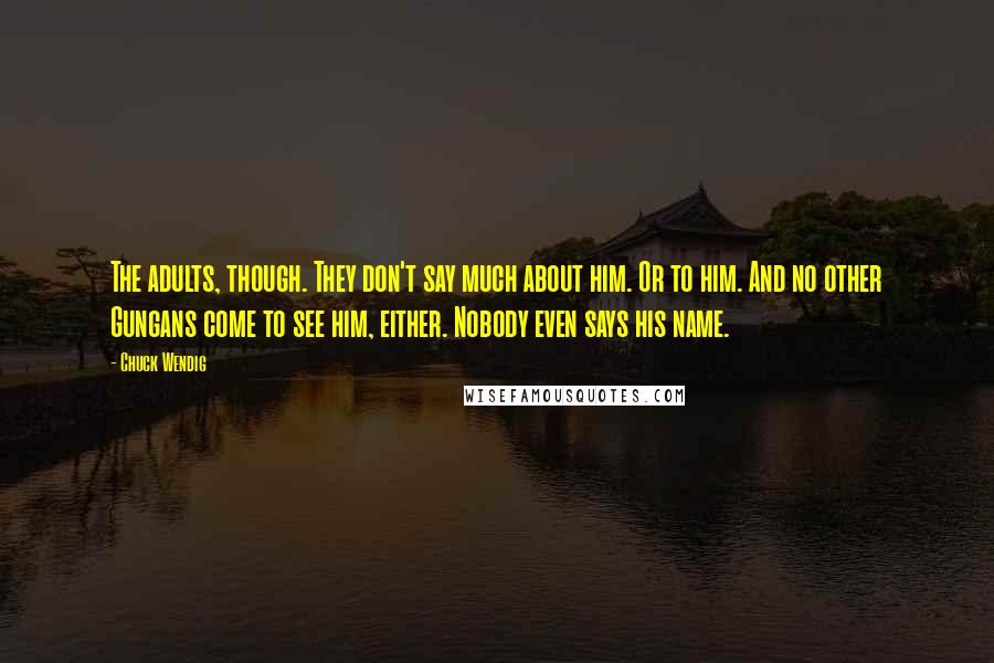 Chuck Wendig Quotes: The adults, though. They don't say much about him. Or to him. And no other Gungans come to see him, either. Nobody even says his name.