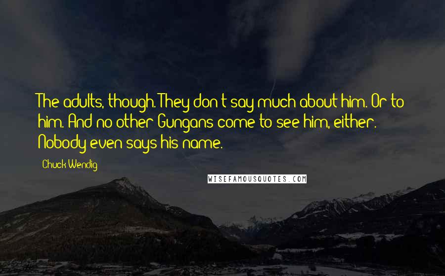 Chuck Wendig Quotes: The adults, though. They don't say much about him. Or to him. And no other Gungans come to see him, either. Nobody even says his name.