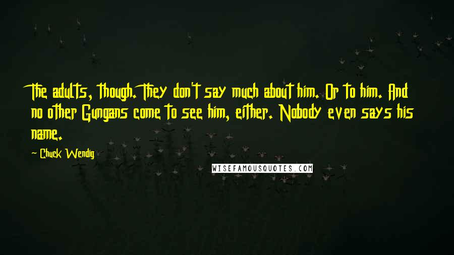 Chuck Wendig Quotes: The adults, though. They don't say much about him. Or to him. And no other Gungans come to see him, either. Nobody even says his name.