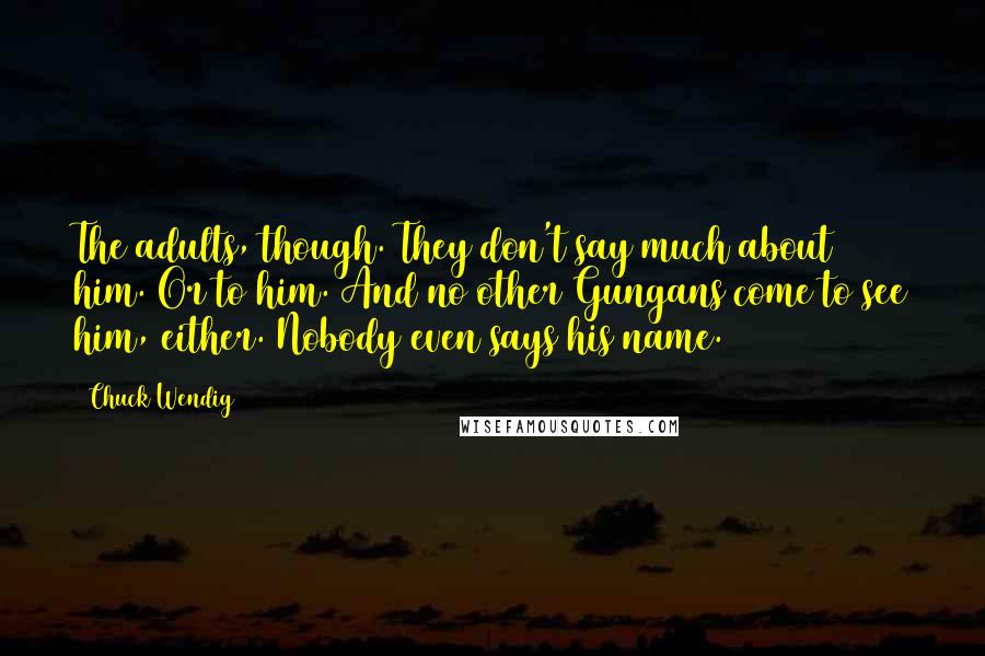 Chuck Wendig Quotes: The adults, though. They don't say much about him. Or to him. And no other Gungans come to see him, either. Nobody even says his name.